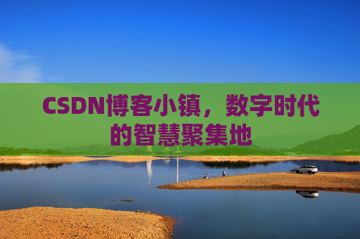 CSDN博客小镇,数字时代的智慧聚集地 CSDN博客小镇,数字时代的智慧聚集地