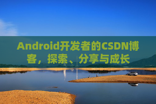 Android开发者的CSDN博客,探索、分享与成长